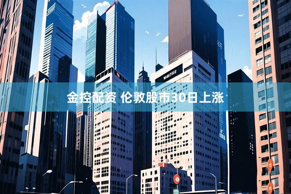 金控配资 伦敦股市30日上涨