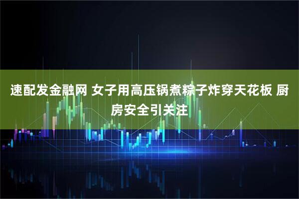 速配发金融网 女子用高压锅煮粽子炸穿天花板 厨房安全引关注