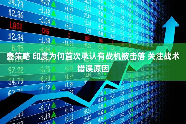 鑫策略 印度为何首次承认有战机被击落 关注战术错误原因