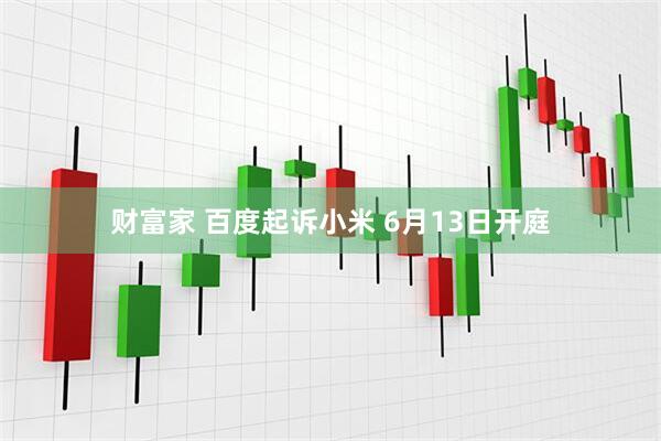 财富家 百度起诉小米 6月13日开庭