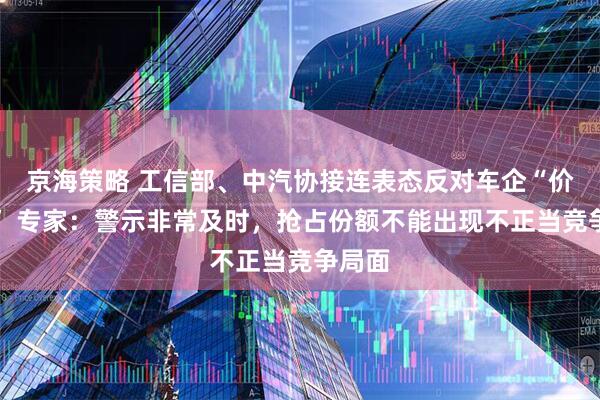京海策略 工信部、中汽协接连表态反对车企“价格战” 专家：警示非常及时，抢占份额不能出现不正当竞争局面