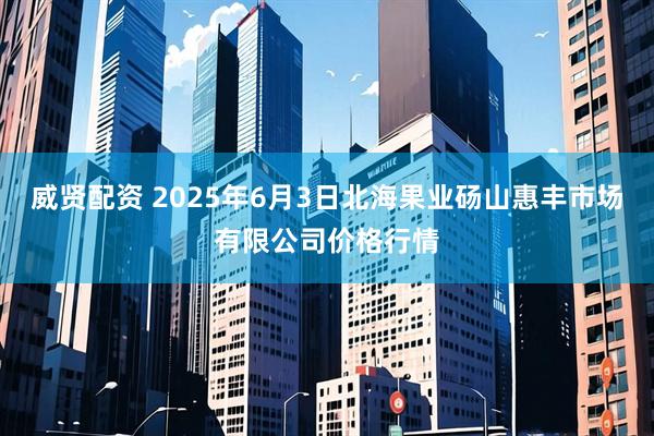 威贤配资 2025年6月3日北海果业砀山惠丰市场有限公司价格行情