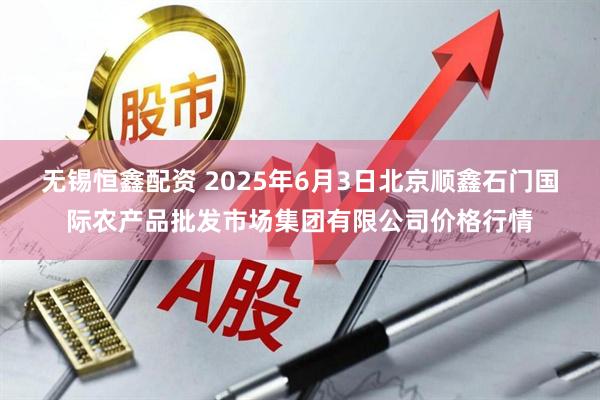 无锡恒鑫配资 2025年6月3日北京顺鑫石门国际农产品批发市场集团有限公司价格行情
