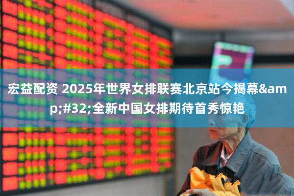 宏益配资 2025年世界女排联赛北京站今揭幕&#32;全新中国女排期待首秀惊艳