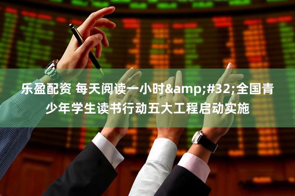 乐盈配资 每天阅读一小时&#32;全国青少年学生读书行动五大工程启动实施