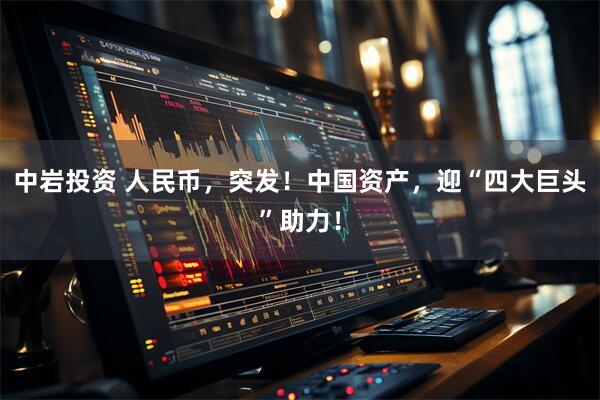 中岩投资 人民币，突发！中国资产，迎“四大巨头”助力！