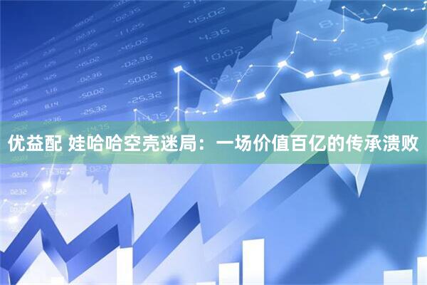 优益配 娃哈哈空壳迷局：一场价值百亿的传承溃败