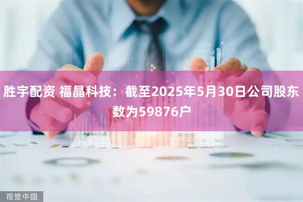 胜宇配资 福晶科技：截至2025年5月30日公司股东数为59876户