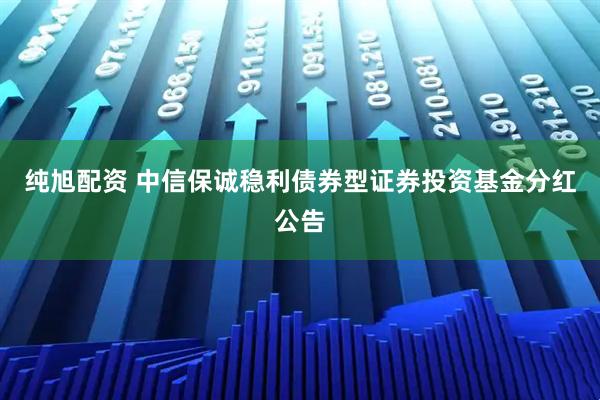纯旭配资 中信保诚稳利债券型证券投资基金分红公告