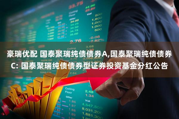 豪瑞优配 国泰聚瑞纯债债券A,国泰聚瑞纯债债券C: 国泰聚瑞纯债债券型证券投资基金分红公告