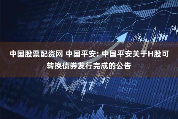中国股票配资网 中国平安: 中国平安关于H股可转换债券发行完成的公告