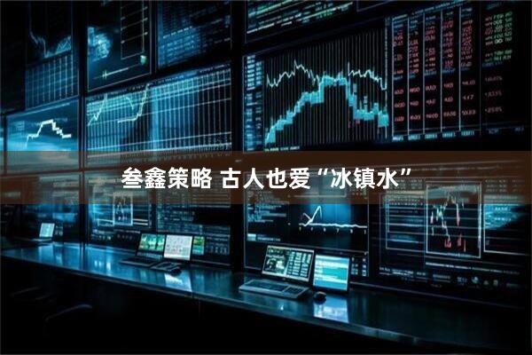 叁鑫策略 古人也爱“冰镇水”