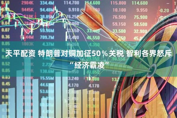 天平配资 特朗普对铜加征50％关税 智利各界怒斥“经济霸凌”