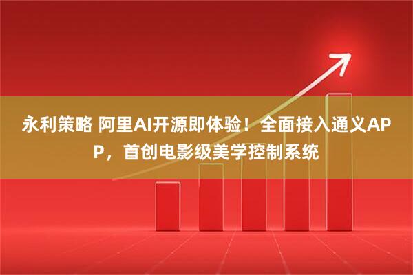 永利策略 阿里AI开源即体验！全面接入通义APP，首创电影级美学控制系统