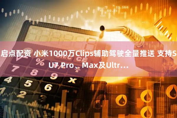 启点配资 小米1000万Clips辅助驾驶全量推送 支持SU7 Pro、Max及Ultr…