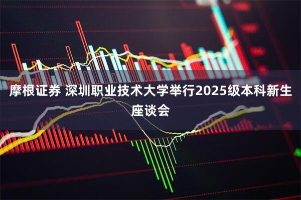 摩根证券 深圳职业技术大学举行2025级本科新生座谈会