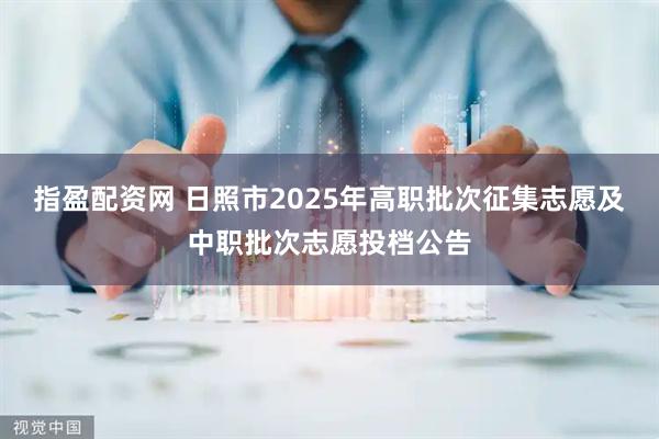 指盈配资网 日照市2025年高职批次征集志愿及中职批次志愿投档公告