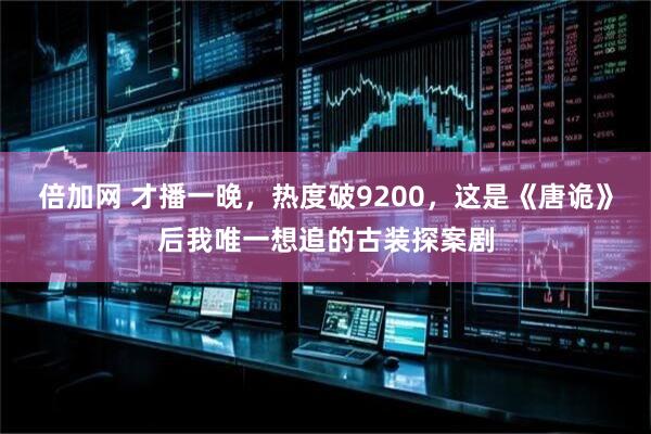 倍加网 才播一晚，热度破9200，这是《唐诡》后我唯一想追的古装探案剧