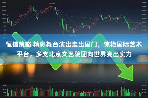 恒信策略 精彩舞台演出走出国门，惊艳国际艺术平台，多支北京文艺院团向世界亮出实力