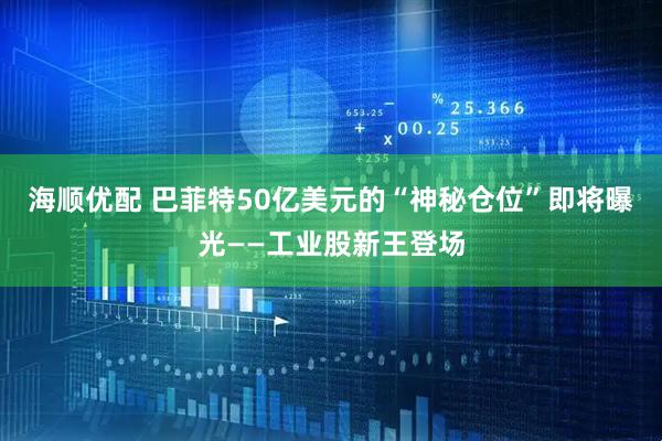 海顺优配 巴菲特50亿美元的“神秘仓位”即将曝光——工业股新王登场
