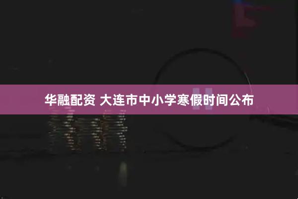 华融配资 大连市中小学寒假时间公布
