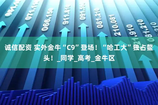 诚信配资 实外金牛“C9”登场！“哈工大”独占鳌头！_同学_高考_金牛区