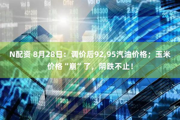 N配资 8月28日：调价后92,95汽油价格；玉米价格“崩”了，阴跌不止！