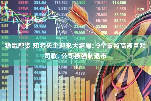 稳赢配资 知名央企迎来大结局: 9个董监高被巨额罚款, 公司被强制退市