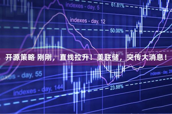 开源策略 刚刚，直线拉升！美联储，突传大消息！
