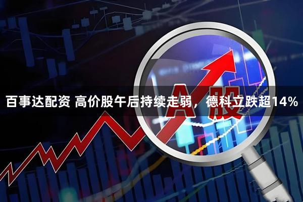 百事达配资 高价股午后持续走弱，德科立跌超14%