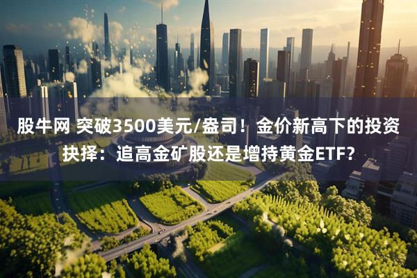 股牛网 突破3500美元/盎司！金价新高下的投资抉择：追高金矿股还是增持黄金ETF？