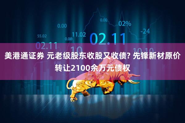美港通证券 元老级股东收股又收债? 先锋新材原价转让2100余万元债权