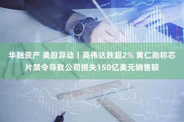 华融资产 美股异动丨英伟达跌超2% 黄仁勋称芯片禁令导致公司损失150亿美元销售额