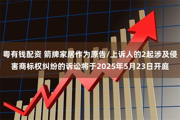粤有钱配资 箭牌家居作为原告/上诉人的2起涉及侵害商标权纠纷的诉讼将于2025年5月23日开庭