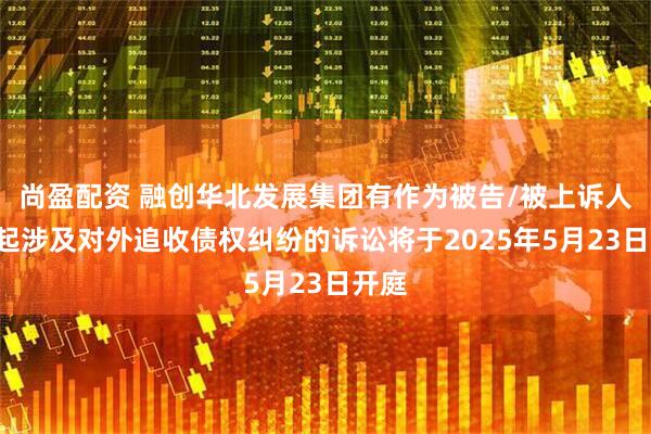 尚盈配资 融创华北发展集团有作为被告/被上诉人的1起涉及对外追收债权纠纷的诉讼将于2025年5月23日开庭