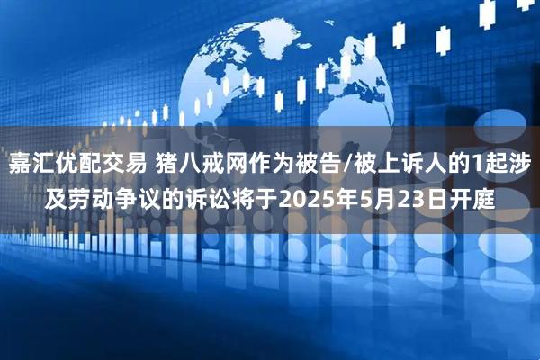 嘉汇优配交易 猪八戒网作为被告/被上诉人的1起涉及劳动争议的诉讼将于2025年5月23日开庭