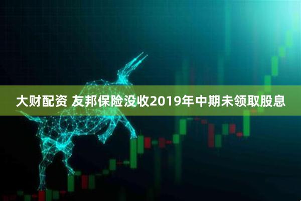 大财配资 友邦保险没收2019年中期未领取股息