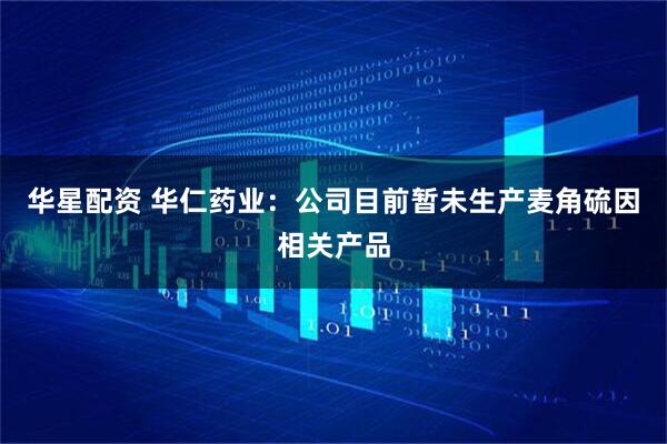 华星配资 华仁药业：公司目前暂未生产麦角硫因相关产品