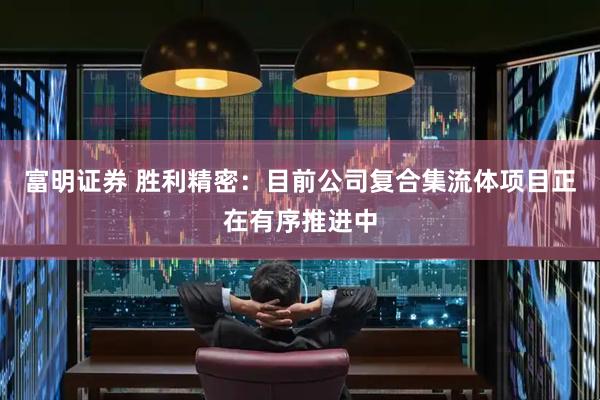 富明证券 胜利精密：目前公司复合集流体项目正在有序推进中