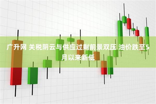 广升网 关税阴云与供应过剩前景双压 油价跌至5月以来新低