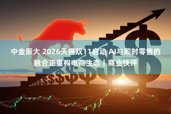 中金辰大 2026天猫双11启动 AI与即时零售的融合正重构电商生态丨商业快评