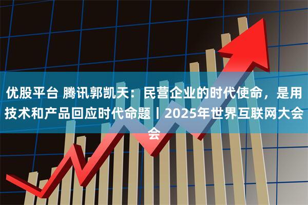 优股平台 腾讯郭凯天：民营企业的时代使命，是用技术和产品回应时代命题丨2025年世界互联网大会