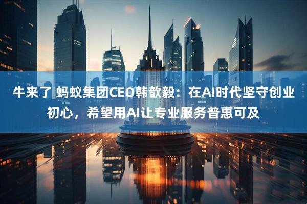 牛来了 蚂蚁集团CEO韩歆毅：在AI时代坚守创业初心，希望用AI让专业服务普惠可及