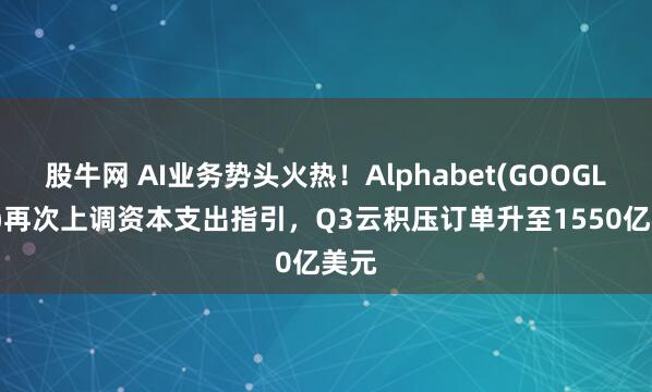 股牛网 AI业务势头火热！Alphabet(GOOGL.US)再次上调资本支出指引，Q3云积压订单升至1550亿美元