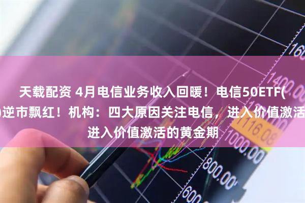 天载配资 4月电信业务收入回暖！电信50ETF(560300)逆市飘红！机构：四大原因关注电信，进入价值激活的黄金期